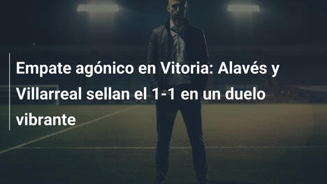 Empate agónico en Vitoria: Alavés y Villarreal sellan el 1-1 en un duelo vibrante