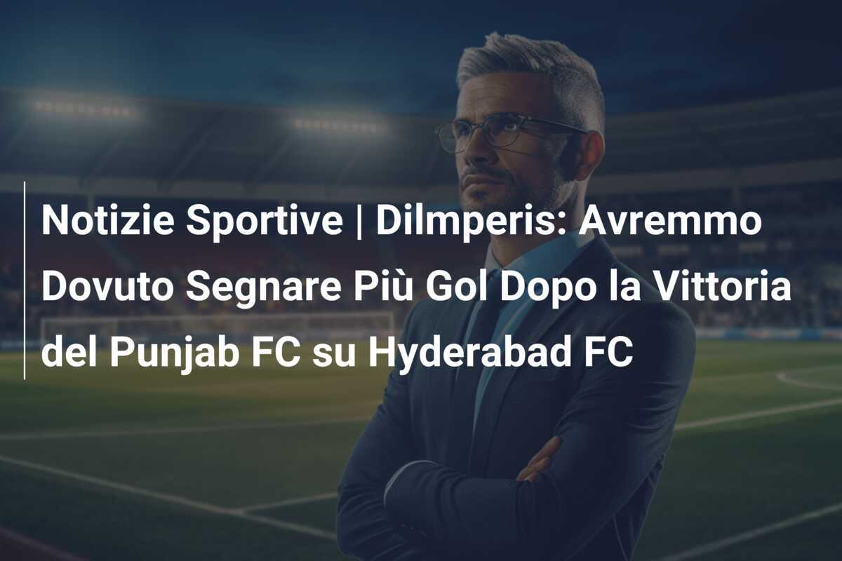 Notizie Sportive | Dilmperis: Avremmo Dovuto Segnare Più Gol Dopo la Vittoria del Punjab FC su Hyderabad FC