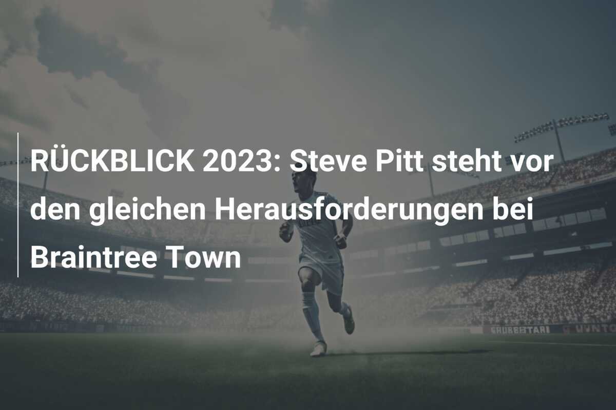 RÜCKBLICK 2023: Steve Pitt steht vor den gleichen Herausforderungen bei Braintree Town