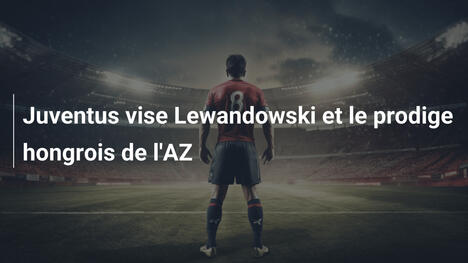 Juventus vise Lewandowski et le prodige hongrois de l'AZ