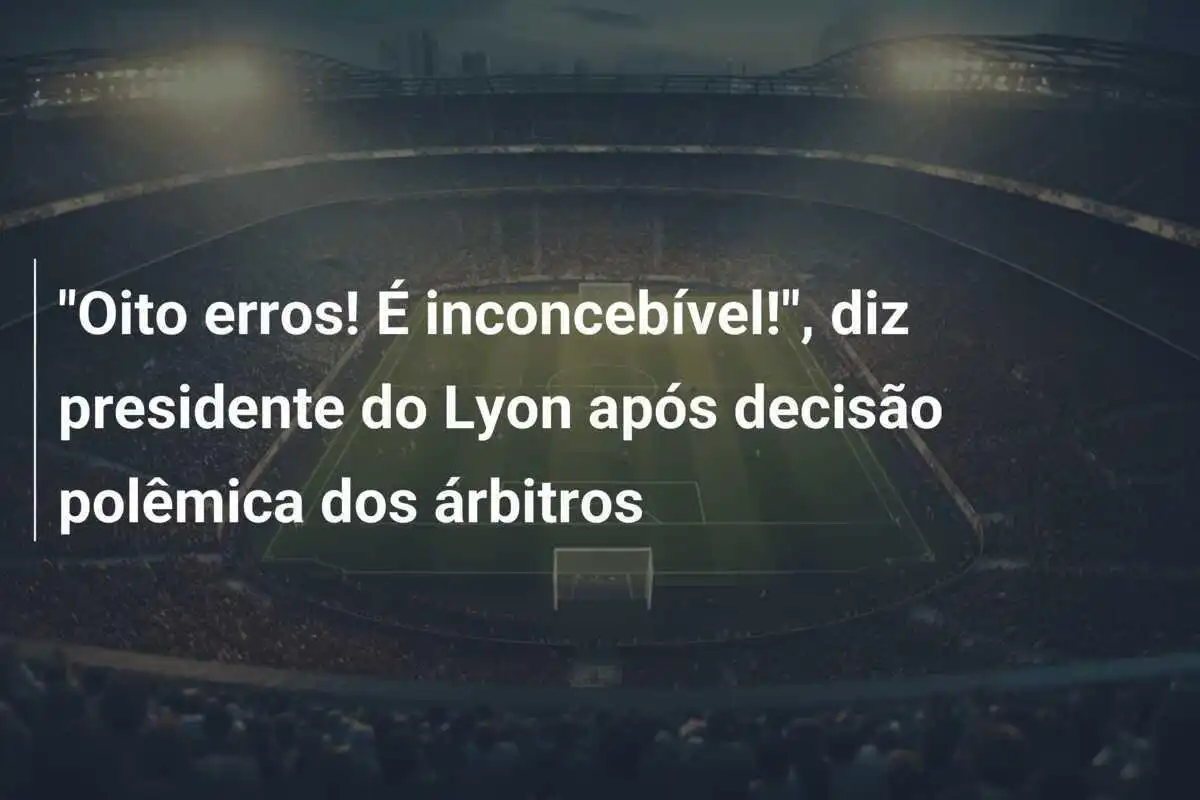 "Oito erros! É inconcebível!", diz presidente do Lyon após decisão polêmica dos árbitros