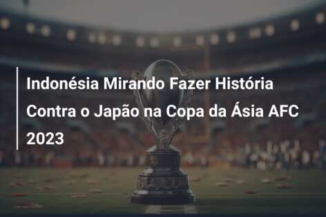 Indonésia Mirando Fazer História Contra o Japão na Copa da Ásia AFC 2023