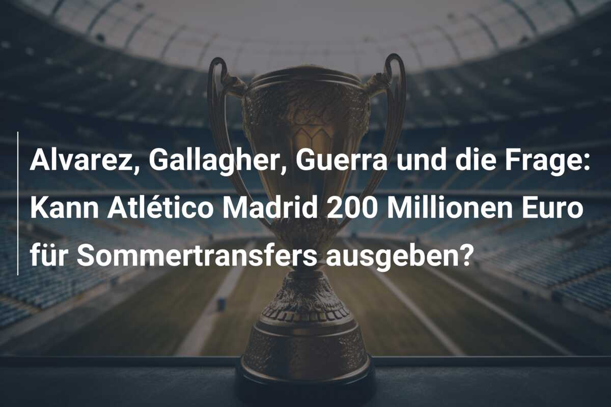 Alvarez, Gallagher, Guerra und die Frage: Kann Atlético Madrid 200 Millionen Euro für Sommertransfers ausgeben?
