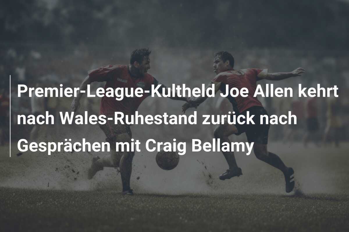 Premier-League-Kultheld Joe Allen kehrt nach Wales-Ruhestand zurück nach Gesprächen mit Craig Bellamy