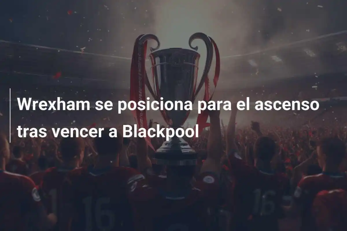 Wrexham se posiciona para el ascenso tras vencer a Blackpool