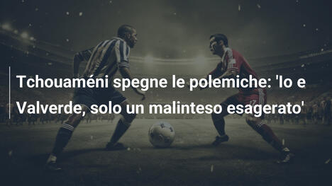 Tchouaméni spegne le polemiche: 'Io e Valverde, solo un malinteso esagerato'