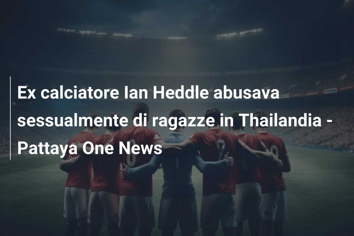 Ex calciatore Ian Heddle abusava sessualmente di ragazze in Thailandia – Pattaya One News