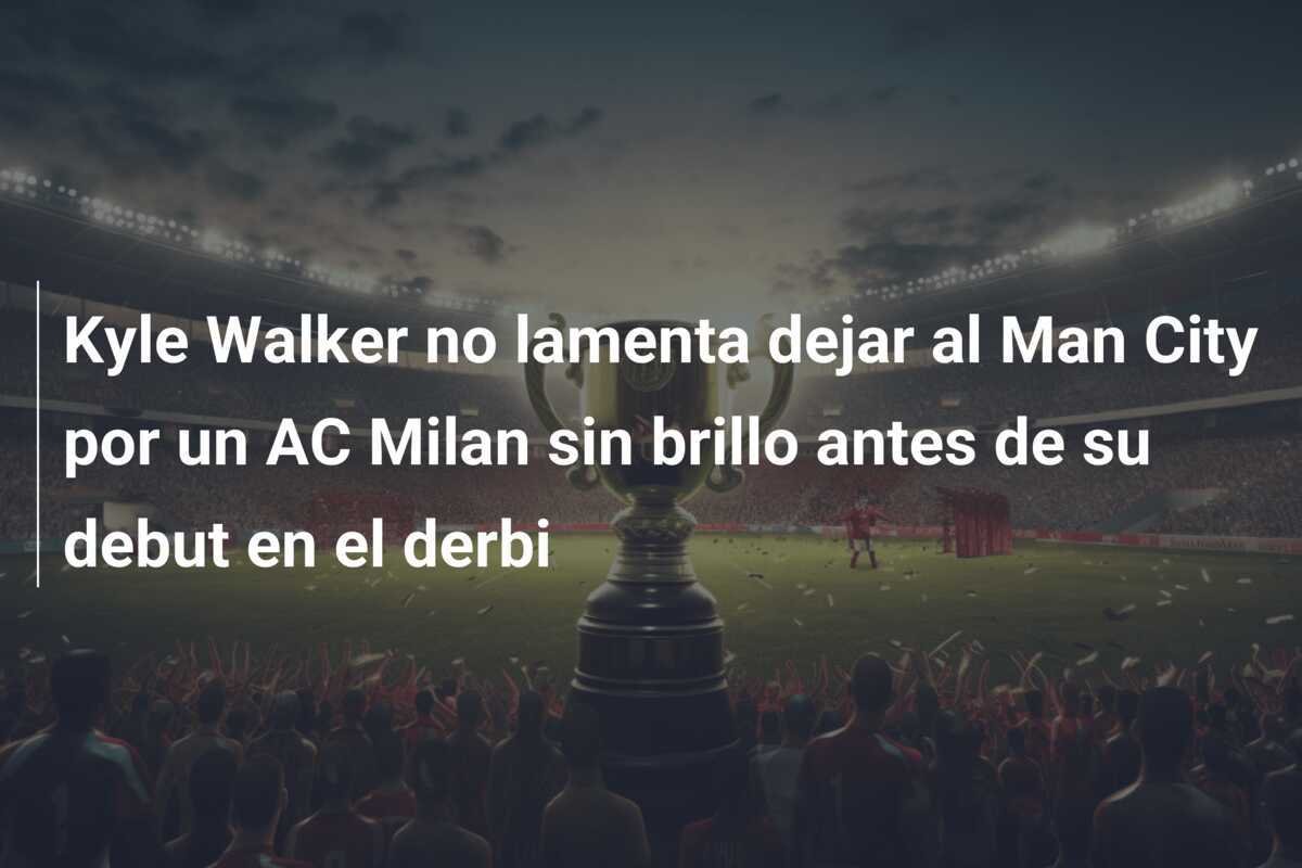 Kyle Walker no lamenta dejar al Man City por un AC Milan sin brillo antes de su debut en el derbi
