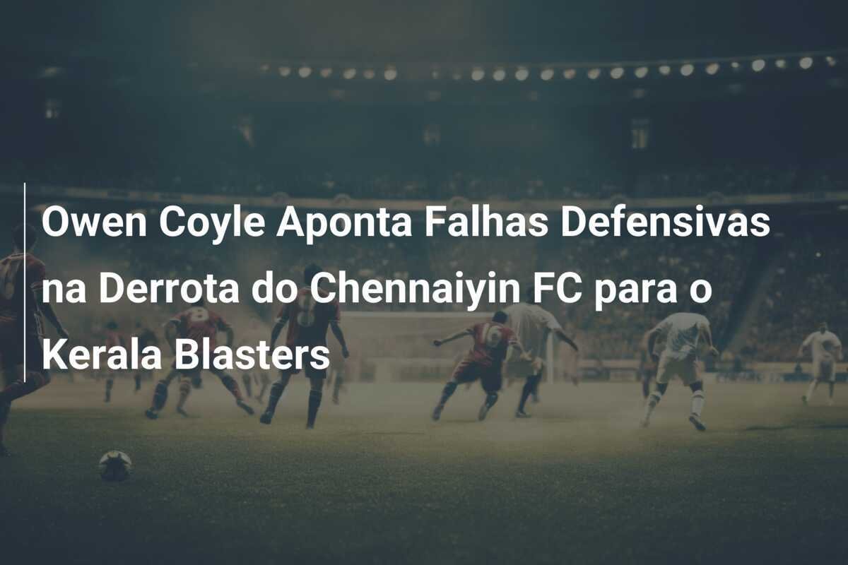 Owen Coyle Aponta Falhas Defensivas na Derrota do Chennaiyin FC para o Kerala Blasters
