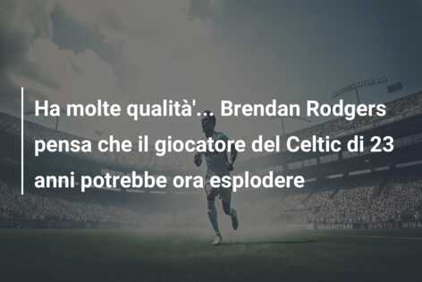 Ha molte qualità’… Brendan Rodgers pensa che il giocatore del Celtic di 23 anni potrebbe ora esplodere