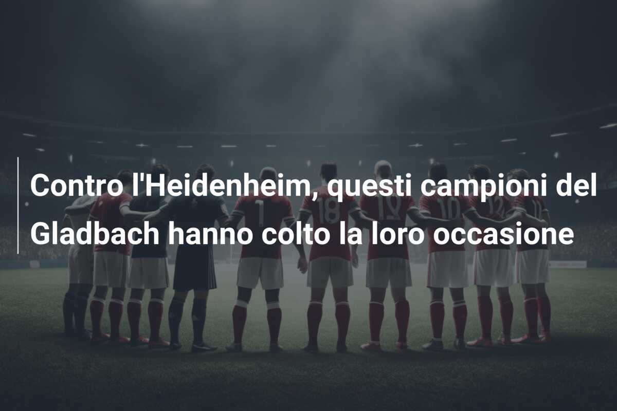 Contro l'Heidenheim, questi campioni del Gladbach hanno colto la loro occasione