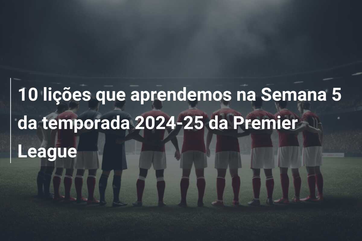10 lições que aprendemos na Semana 5 da temporada 2024-25 da Premier League