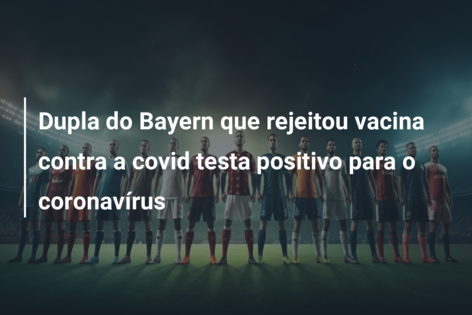 Dupla do Bayern que rejeitou vacina contra a covid testa positivo para o coronavírus
