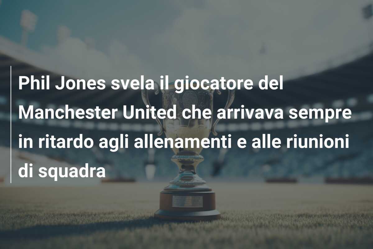 Phil Jones svela il giocatore del Manchester United che arrivava sempre in ritardo agli allenamenti e alle riunioni di squadra