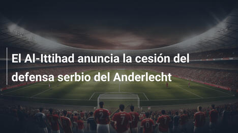 El Al-Ittihad anuncia la cesión del defensa serbio del Anderlecht