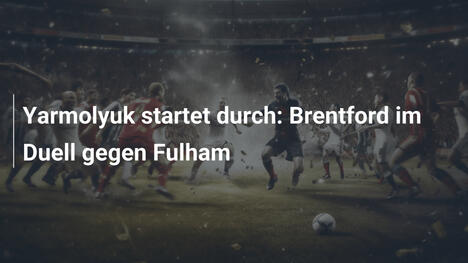 Yarmolyuk startet durch: Brentford im Duell gegen Fulham