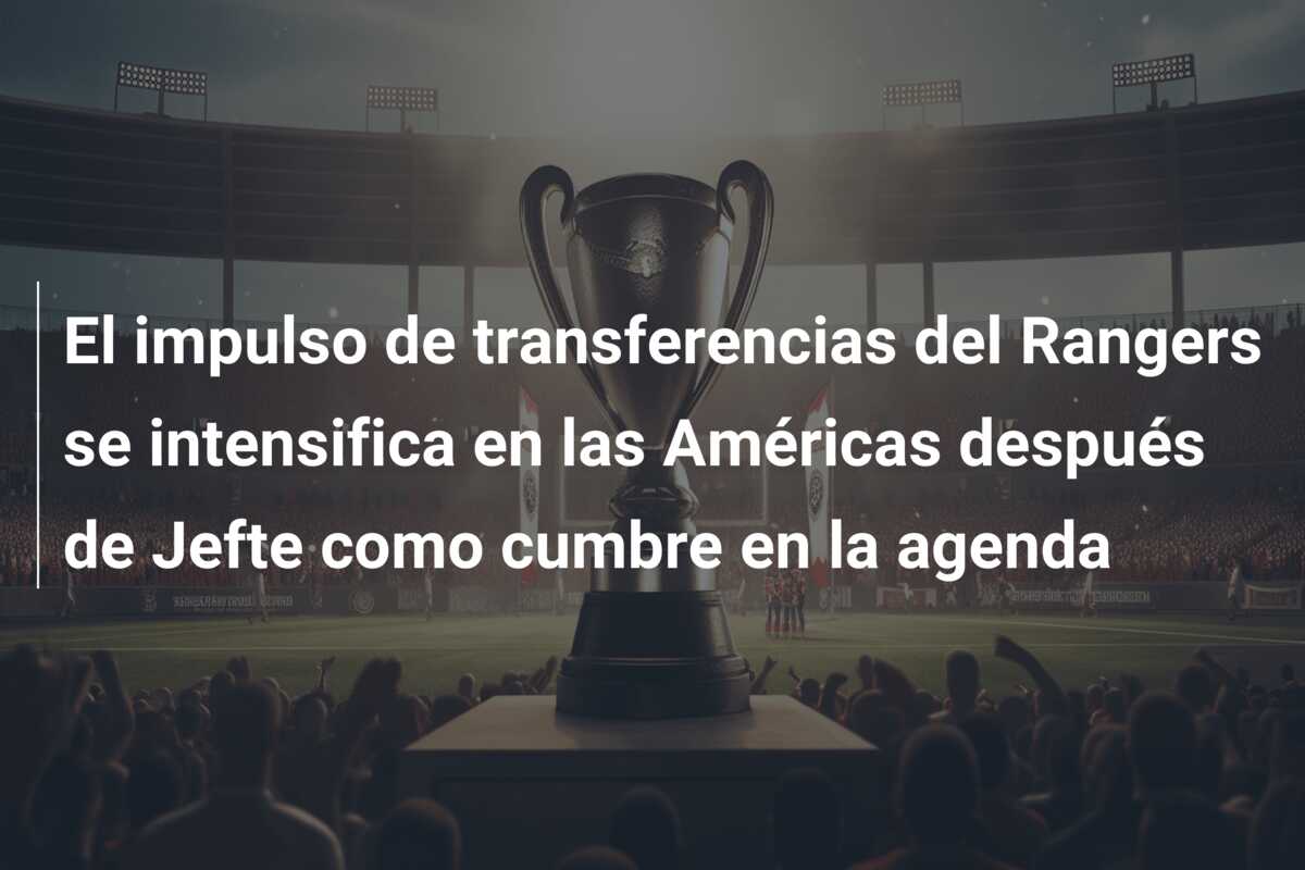 El impulso de transferencias del Rangers se intensifica en las Américas después de Jefte como cumbre en la agenda
