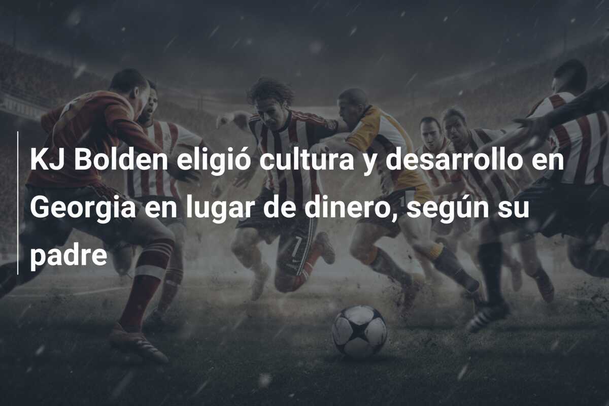 KJ Bolden eligió cultura y desarrollo en Georgia en lugar de dinero, según su padre