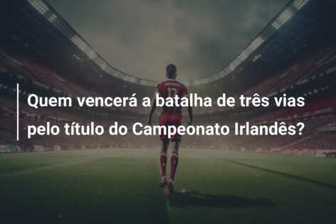 Quem vencerá a batalha de três vias pelo título do Campeonato Irlandês?