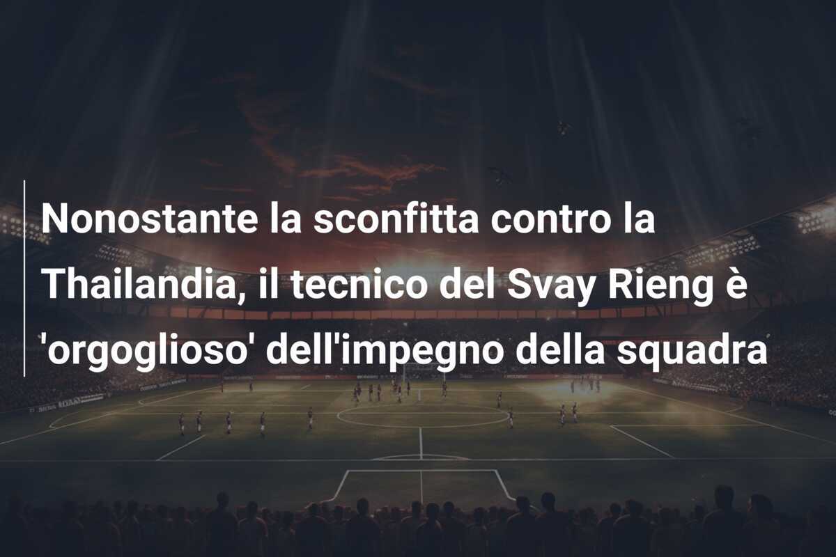 Nonostante la sconfitta contro la Thailandia, il tecnico del Svay Rieng è 'orgoglioso' dell'impegno della squadra