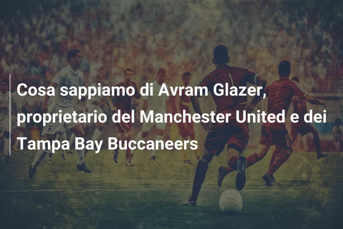 Cosa sappiamo di Avram Glazer, proprietario del Manchester United e dei Tampa Bay Buccaneers