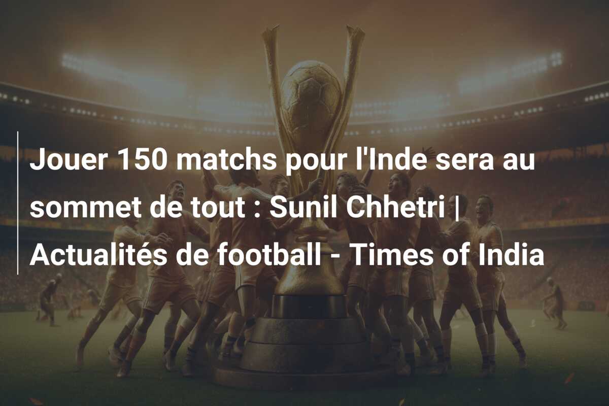 Jouer 150 matchs pour l’Inde sera au sommet de tout : Sunil Chhetri | Actualités de football – Times of India