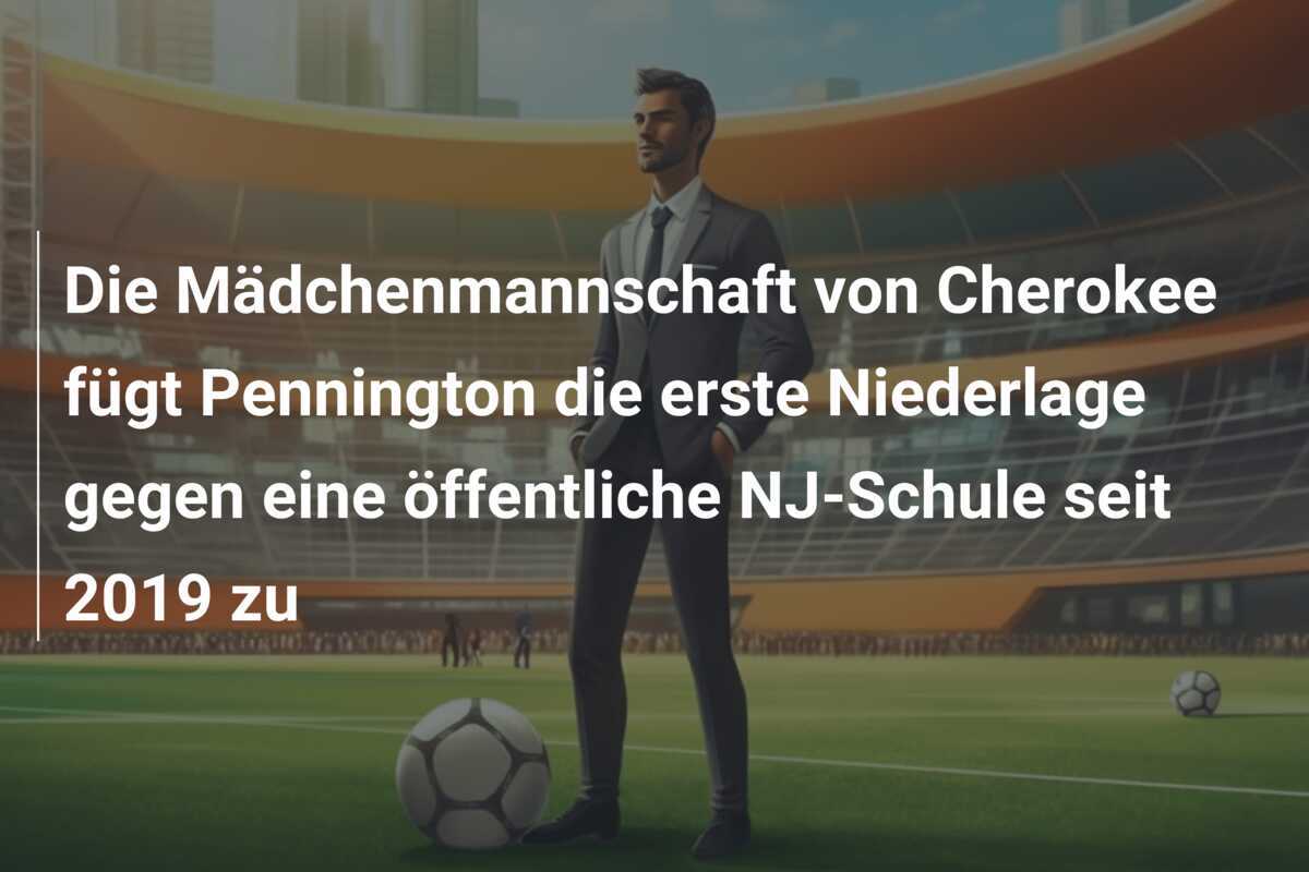 Die Mädchenmannschaft von Cherokee fügt Pennington die erste Niederlage gegen eine öffentliche NJ-Schule seit 2019 zu