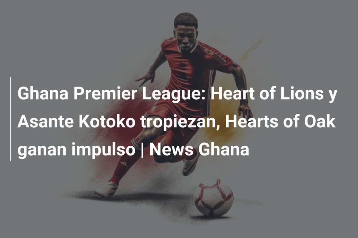 Ghana Premier League: Heart of Lions y Asante Kotoko tropiezan, Hearts of Oak ganan impulso | News Ghana