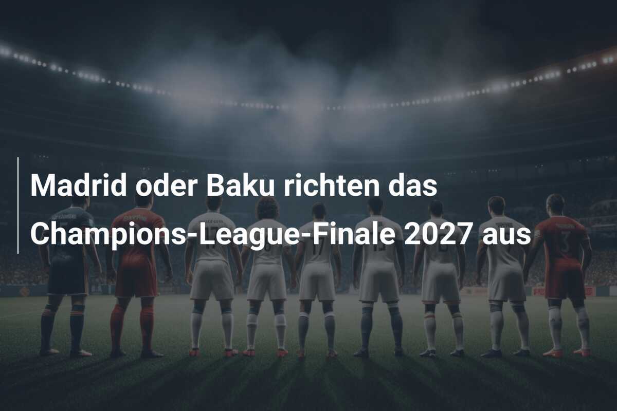 Madrid oder Baku richten das Champions-League-Finale 2027 aus
