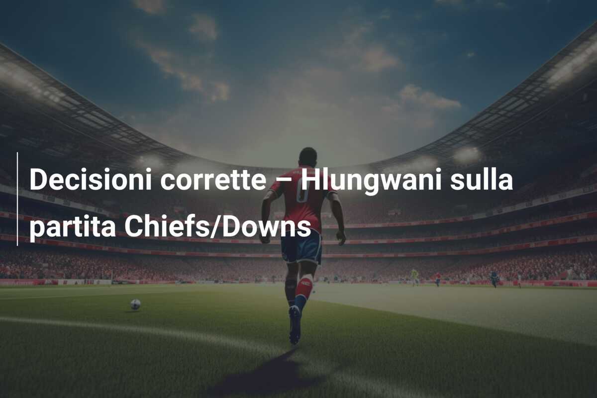 Decisioni corrette – Hlungwani sulla partita Chiefs/Downs