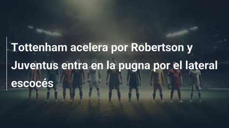 Tottenham acelera por Robertson y Juventus entra en la pugna por el lateral escocés