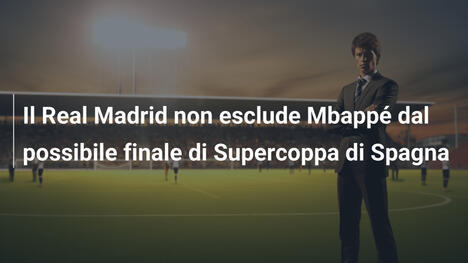 Il Real Madrid non esclude Mbappé dal possibile finale di Supercoppa di Spagna