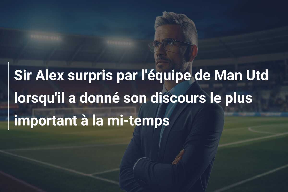 Sir Alex surpris par l’équipe de Man Utd lorsqu’il a donné son discours le plus important à la mi-temps