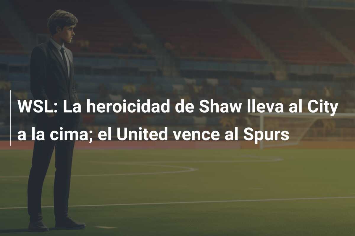 WSL: La heroicidad de Shaw lleva al City a la cima; el United vence al Spurs