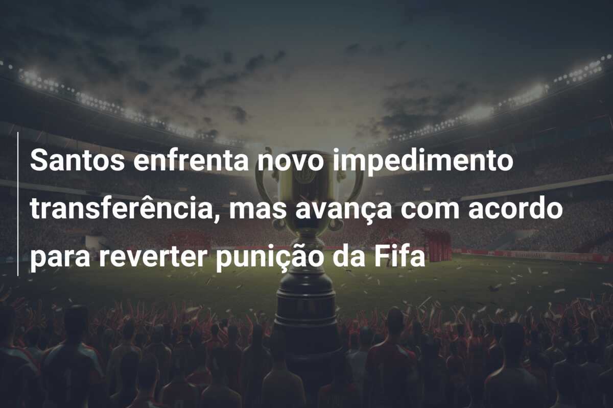 Santos enfrenta novo impedimento transferência, mas avança com acordo para reverter punição da Fifa