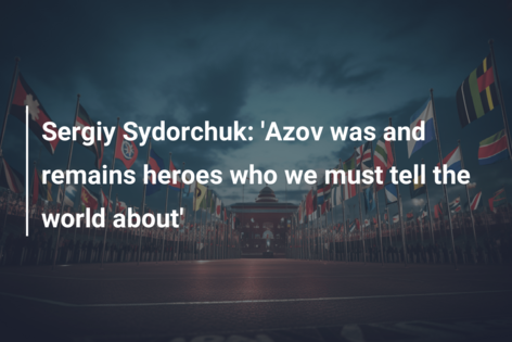 Sergiy Sydorchuk: ‘Azov was and remains heroes who we must tell the world about’