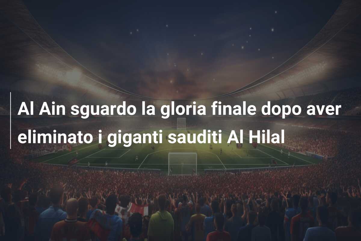Al Ain sguardo la gloria finale dopo aver eliminato i giganti sauditi Al Hilal