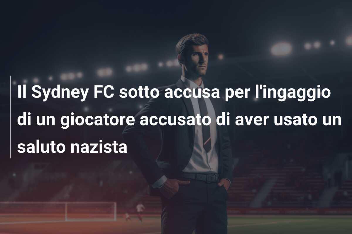 Il Sydney FC sotto accusa per l'ingaggio di un giocatore accusato di aver usato un saluto nazista