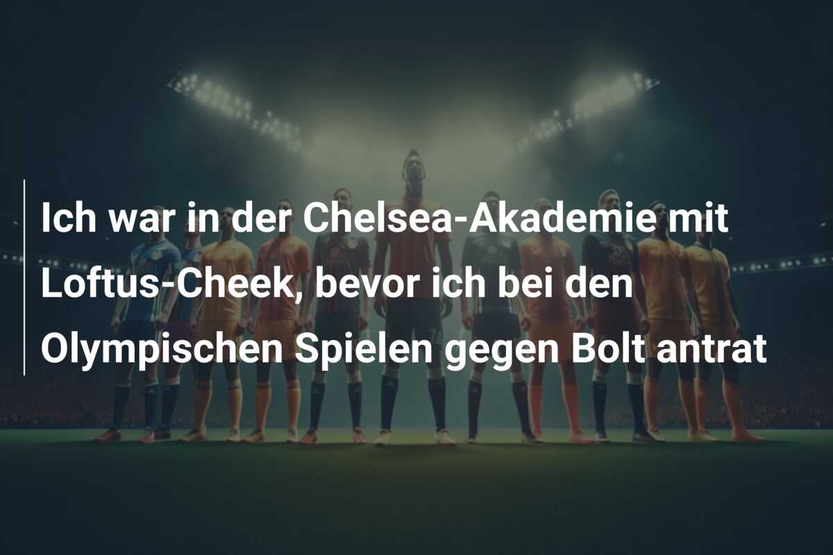 Ich war in der Chelsea-Akademie mit Loftus-Cheek, bevor ich bei den Olympischen Spielen gegen Bolt antrat