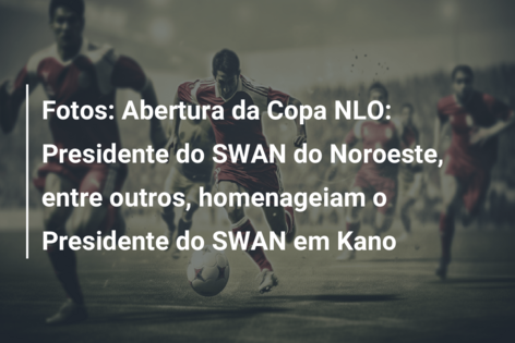 Fotos: Abertura da Copa NLO: Presidente do SWAN do Noroeste, entre outros, homenageiam o Presidente do SWAN em Kano