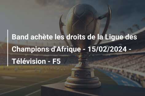 Band achète les droits de la Ligue des Champions d’Afrique – 15/02/2024 – Télévision – F5