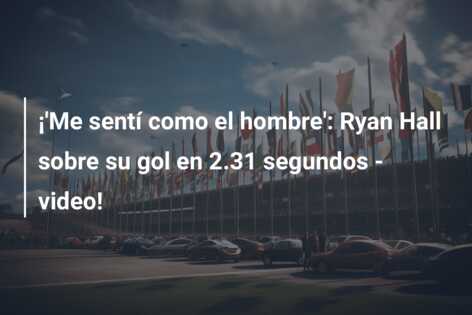 ¡’Me sentí como el hombre’: Ryan Hall sobre su gol en 2.31 segundos – video!