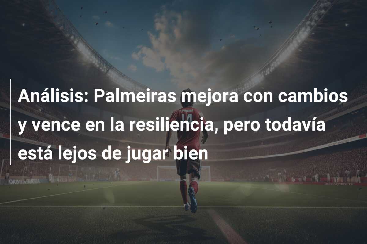 Análisis: Palmeiras mejora con cambios y vence en la resiliencia, pero todavía está lejos de jugar bien