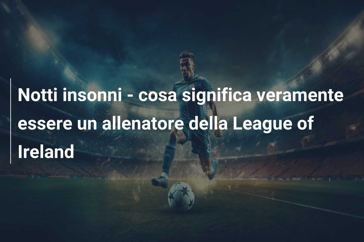 Notti insonni – cosa significa veramente essere un allenatore della League of Ireland