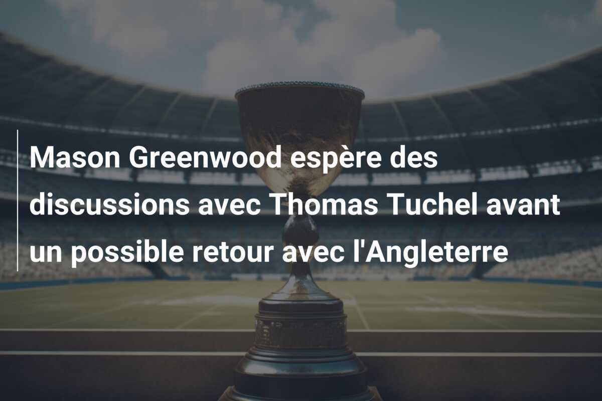 Mason Greenwood espère des discussions avec Thomas Tuchel avant un possible retour avec l'Angleterre