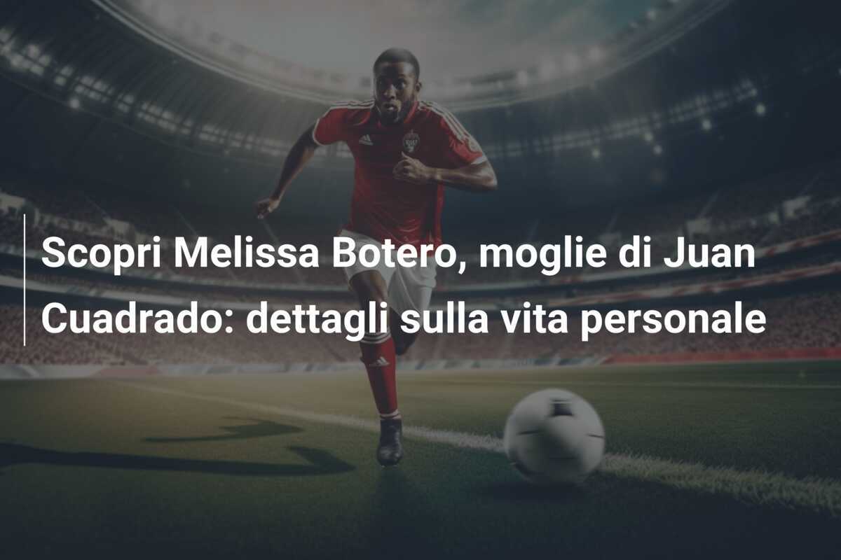 Scopri Melissa Botero, moglie di Juan Cuadrado: dettagli sulla vita personale