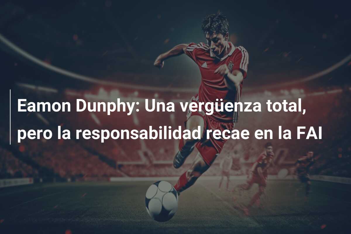 Eamon Dunphy: Una vergüenza total, pero la responsabilidad recae en la FAI