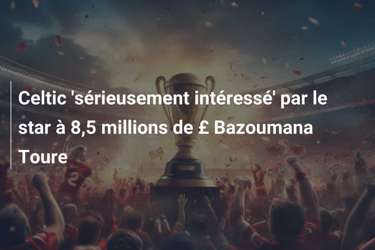 Celtic 'sérieusement intéressé' par le star à 8,5 millions de £ Bazoumana Toure