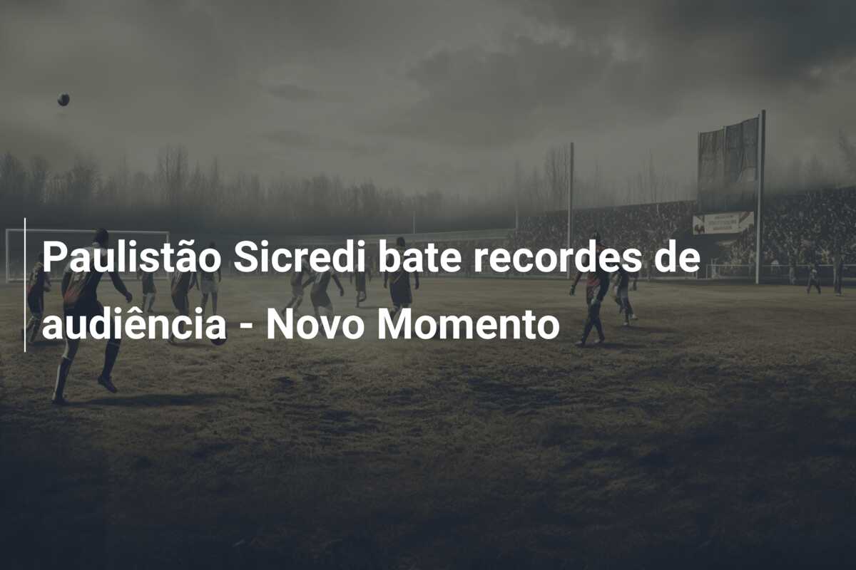 Paulistão Sicredi bate recordes de audiência – Novo Momento