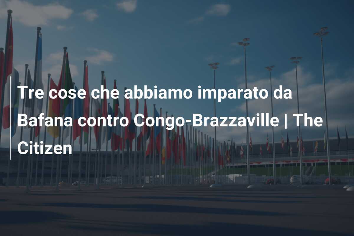 Tre cose che abbiamo imparato da Bafana contro Congo-Brazzaville | The Citizen